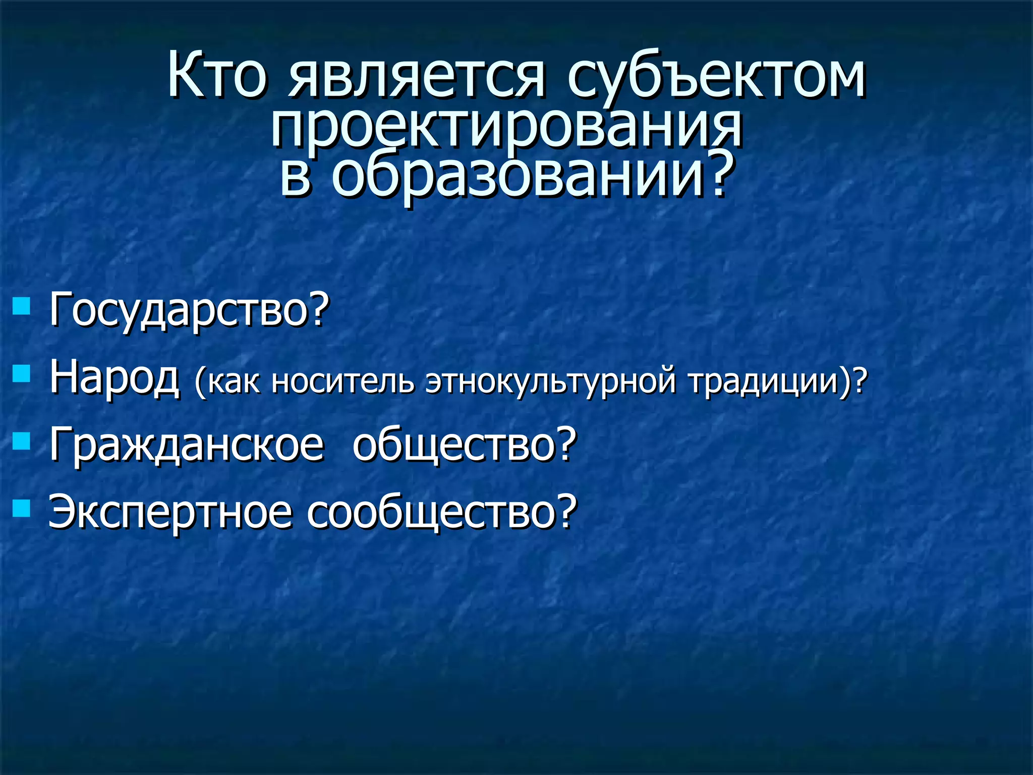 Кто является субъектом проектирования  в образовании?  Государство?  Народ  (как носитель этнокультурной традиции)? Гражданское  общество? Экспертное сообщество? 