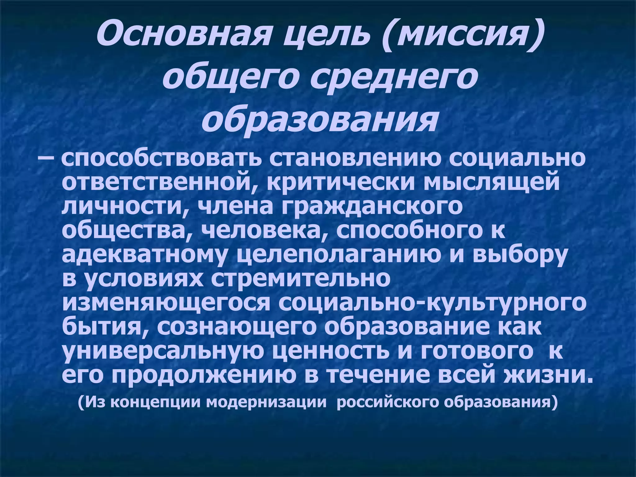 Основная цель (миссия) общего среднего образования –  способствовать становлению социально ответственной, критически мыслящей  личности, члена гражданского общества, человека, способного к адекватному целеполаганию и выбору  в условиях стремительно изменяющегося социально-культурного бытия, сознающего образование как универсальную ценность и готового  к его продолжению в течение всей жизни.   (Из концепции модернизации  российского образования) 