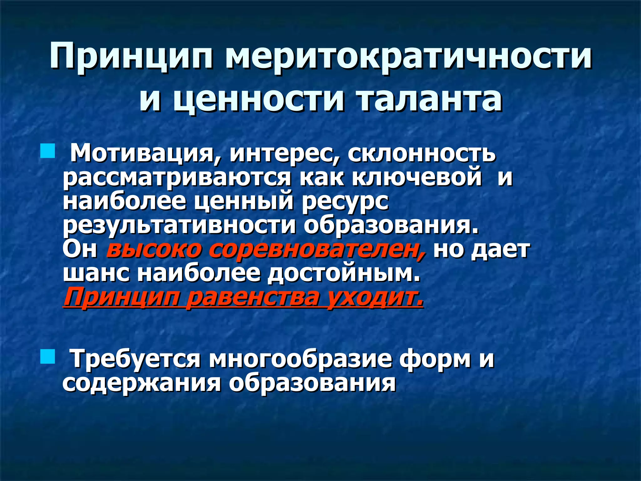 Принцип меритократичности и ценности таланта Мотивация, интерес, склонность рассматриваются как ключевой  и наиболее ценный ресурс  результативности образования.   Он  высоко соревнователен,  но дает шанс наиболее достойным.  Принцип равенства уходит. Требуется многообразие форм и содержания образования 