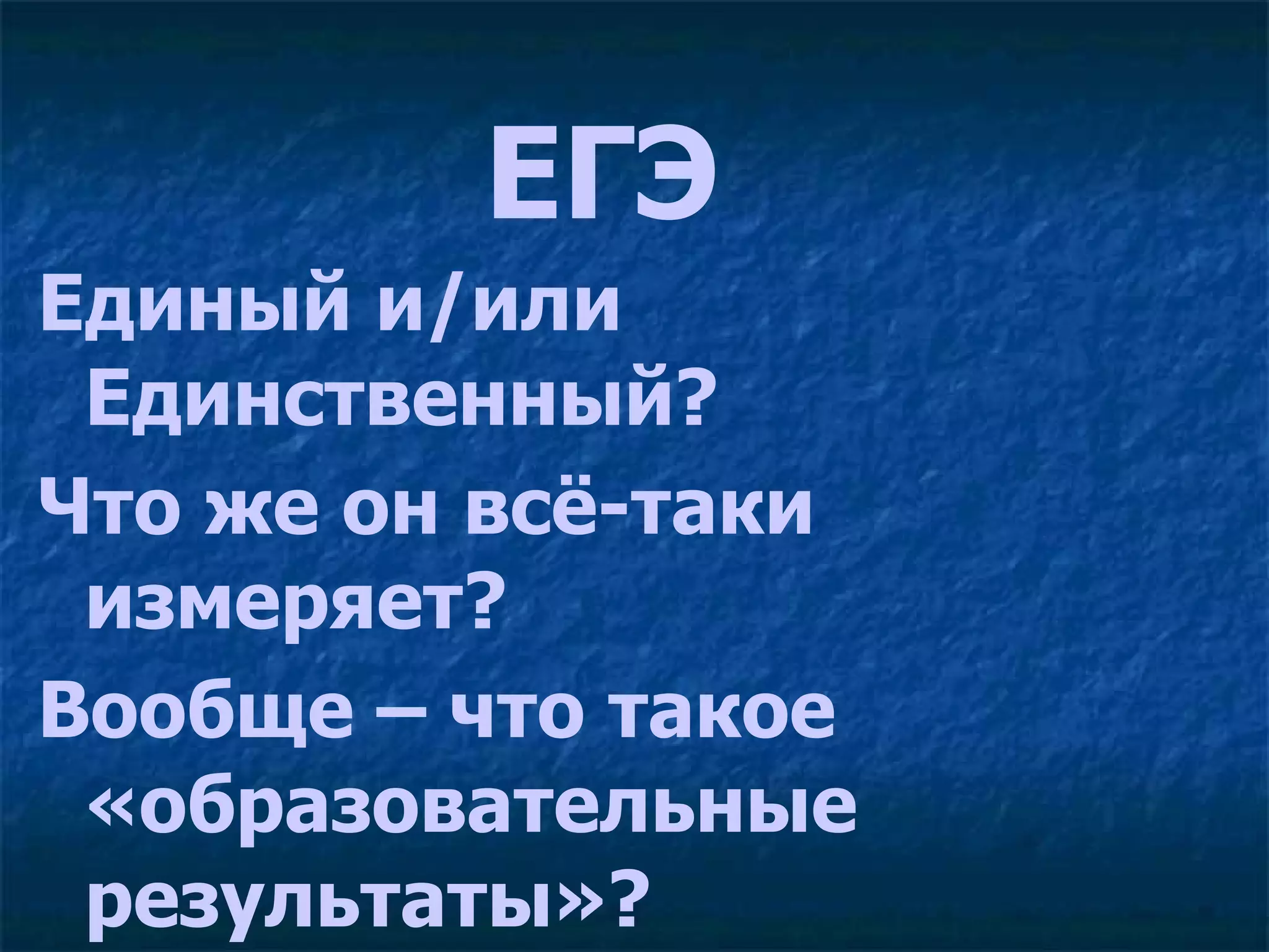 ЕГЭ  Единый и/или Единственный?  Что же он всё-таки измеряет? Вообще – что такое «образовательные результаты»? 