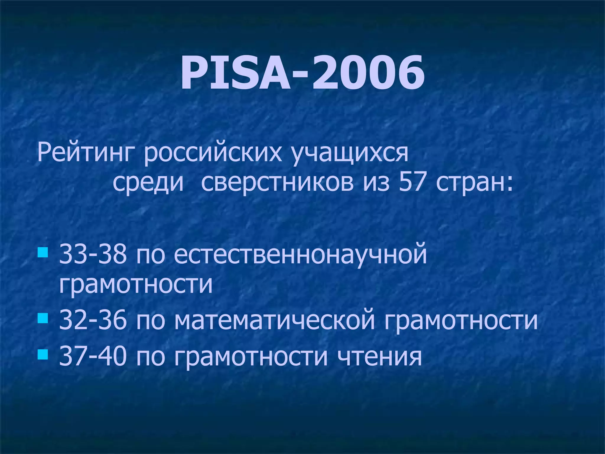 PISA-2006 Рейтинг российских учащихся  среди  сверстников из 57 стран:  33-38 по естественнонаучной грамотности  32-36 по математической грамотности  37-40 по грамотности чтения  