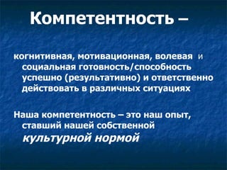 Компетентность  –  когнитивная, мотивационная, волевая  и  социальная готовность/способность успешно (результативно) и ответственно действовать в различных ситуациях Наша компетентность – это наш опыт, ставший нашей собственной  культурной нормой  