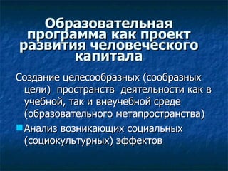 Образовательная программа как проект развития человеческого капитала Создание целесообразных (сообразных цели)  пространств  деятельности как в учебной, так и внеучебной среде (образовательного метапространства) ‏ Анализ возникающих социальных (социокультурных) эффектов 