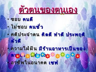 ตัวตนของตนเอง ชอบ  คนดี ไม่ชอบ  คนชั่ว คติประจำตน  คิดดี ทำดี ประพฤติตัวดี ความใฝ่ฝัน  มีร้านอาหารเป็นของตนเอง  ,   แข่งรถ อาชีพในอนาคต  เซฟ 