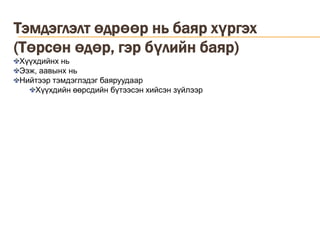 Тэмдэглэлт өдрөөр нь баяр хүргэх (Төрсөн өдөр, гэр бүлийн баяр)Хүүхдийнх нь Ээж, аавынх ньНийтээр тэмдэглэдэг баяруудаарХүүхдийн өөрсдийн бүтээсэн хийсэн зүйлээр