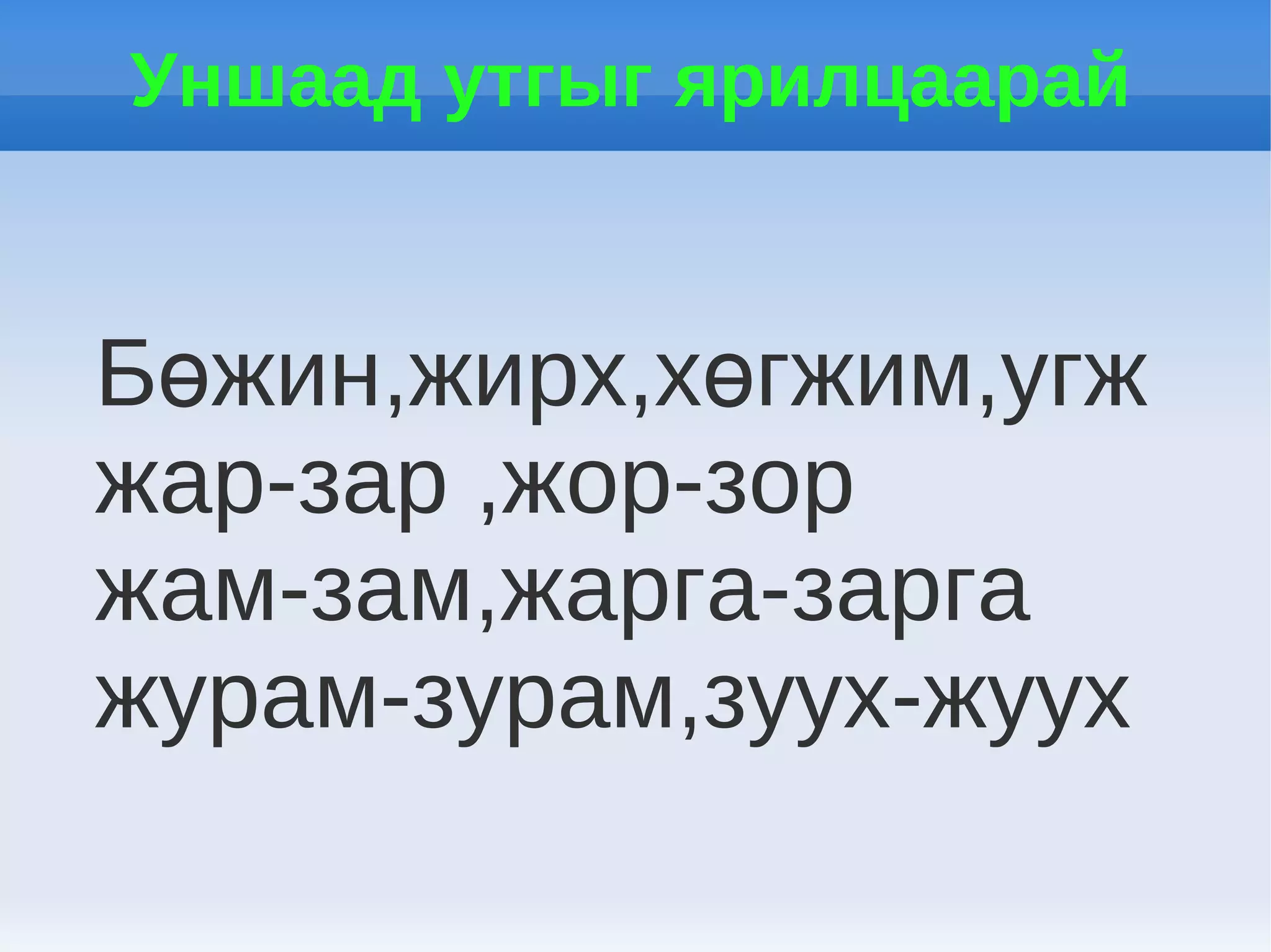 Уншаад утгыг ярилцаарай


Бөжин,жирх,хөгжим,угж
жар-зар ,жор-зор
жам-зам,жарга-зарга
журам-зурам,зуух-жуух
 