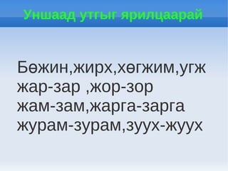 Уншаад утгыг ярилцаарай


Бөжин,жирх,хөгжим,угж
жар-зар ,жор-зор
жам-зам,жарга-зарга
журам-зурам,зуух-жуух
 