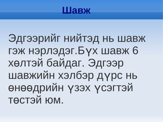 Шавж

Эдгээрийг нийтэд нь шавж
гэж нэрлэдэг.Бүх шавж 6
хөлтэй байдаг. Эдгээр
шавжийн хэлбэр дүрс нь
өнөөдрийн үзэх үсэгтэй
төстэй юм.
 