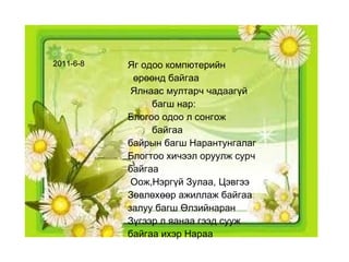 Яг одоо компютерийн  өрөөнд байгаа Ялнаас мултарч чадаагүй  багш нар: Блогоо одоо л сонгож  байгаа  байрын багш Нарантунгалаг Блогтоо хичээл оруулж сурч байгаа  Оож,Нэргүй Зулаа, Цэвгээ Зөвлөхөөр ажиллаж байгаа  залуу багш Өлзийнаран Зүгээр л яанаа гээд сууж  байгаа ихэр Нараа 2011-6-8 