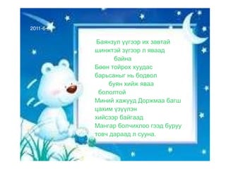 Баянзул үүгээр их завтай шинжтэй зүгээр л яваад  байна Бөөн тойрох хуудас барьсаныг нь бодвол  буян хийж яваа  бололтой Миний хажууд Доржмаа багш цахим үзүүлэн  хийсээр байгаад  Мангар болчихлоо гээд буруу товч дараад л сууна. 2011-6-6 