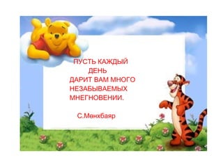 ПУСТЬ КАЖДЫЙ  ДЕНЬ  ДАРИТ ВАМ МНОГО  НЕЗАБЫВАЕМЫХ  МНЕГНОВЕНИИ. С.Мөнхбаяр 
