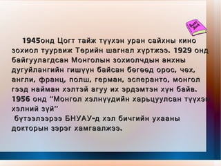 1945онд Цогт тайж түүхэн уран сайхны кино зохиол туурвиж Төрийн шагнал хүртжээ. 1929 онд байгуулагдсан Монголын зохиолчдын анхны дугуйлангийн гишүүн байсан бөгөөд орос, чех, англи, франц, полш, герман, эсперанто, монгол гээд найман хэлтэй агуу их эрдэмтэн хүн байв. 1956 онд ''Монгол хэлнүүдийн харьцуулсан түүхэн хэлний зүй''  бүтээлээрээ БНУАУ-д хэл бичгийн ухааны докторын зэрэг хамгаалжээ. 