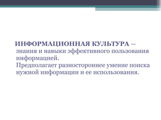 ИНФОРМАЦИОННАЯ КУЛЬТУРА  — знания и навыки эффективного пользования информацией. Предполагает разностороннее умение поиска нужной информации и ее использования. 
