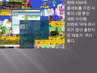 현재 서버에 풀세트를 가진 사람이1명 뿐인 세트아이템.이벤트 덕에 레시피가 많이 풀렸지만 재료가  까다롭다.