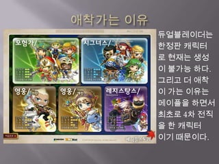 애착가는 이유듀얼블레이더는한정판 캐릭터로 현재는 생성이 불가능 하다.그리고 더 애착이 가는 이유는메이플을 하면서 최초로 4차 전직을 한 캐릭터 이기 때문이다.
