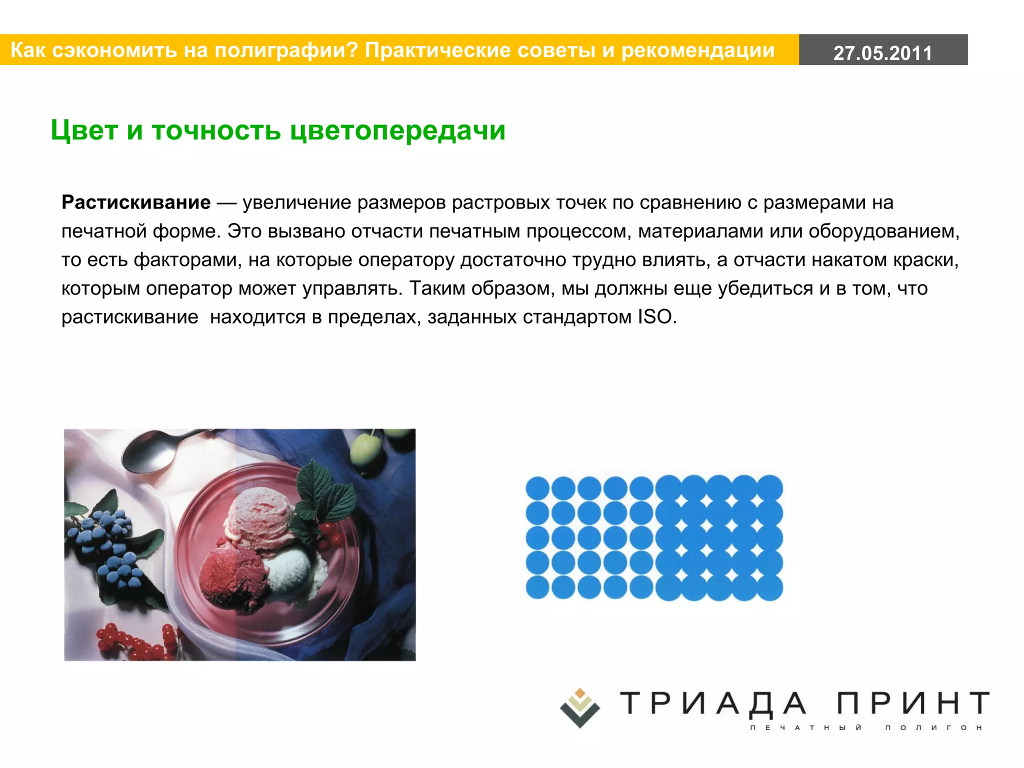 Цвет и точность цветопередачи Растискивание  — увеличение размеров растровых точек по сравнению с размерами на печатной форме. Это вызвано отчасти печатным процессом, материалами или оборудованием, то есть факторами, на которые оператору достаточно трудно влиять, а отчасти накатом краски, которым оператор может управлять. Таким образом, мы должны еще убедиться и в том, что растискивание  находится в пределах, заданных стандартом ISO. 