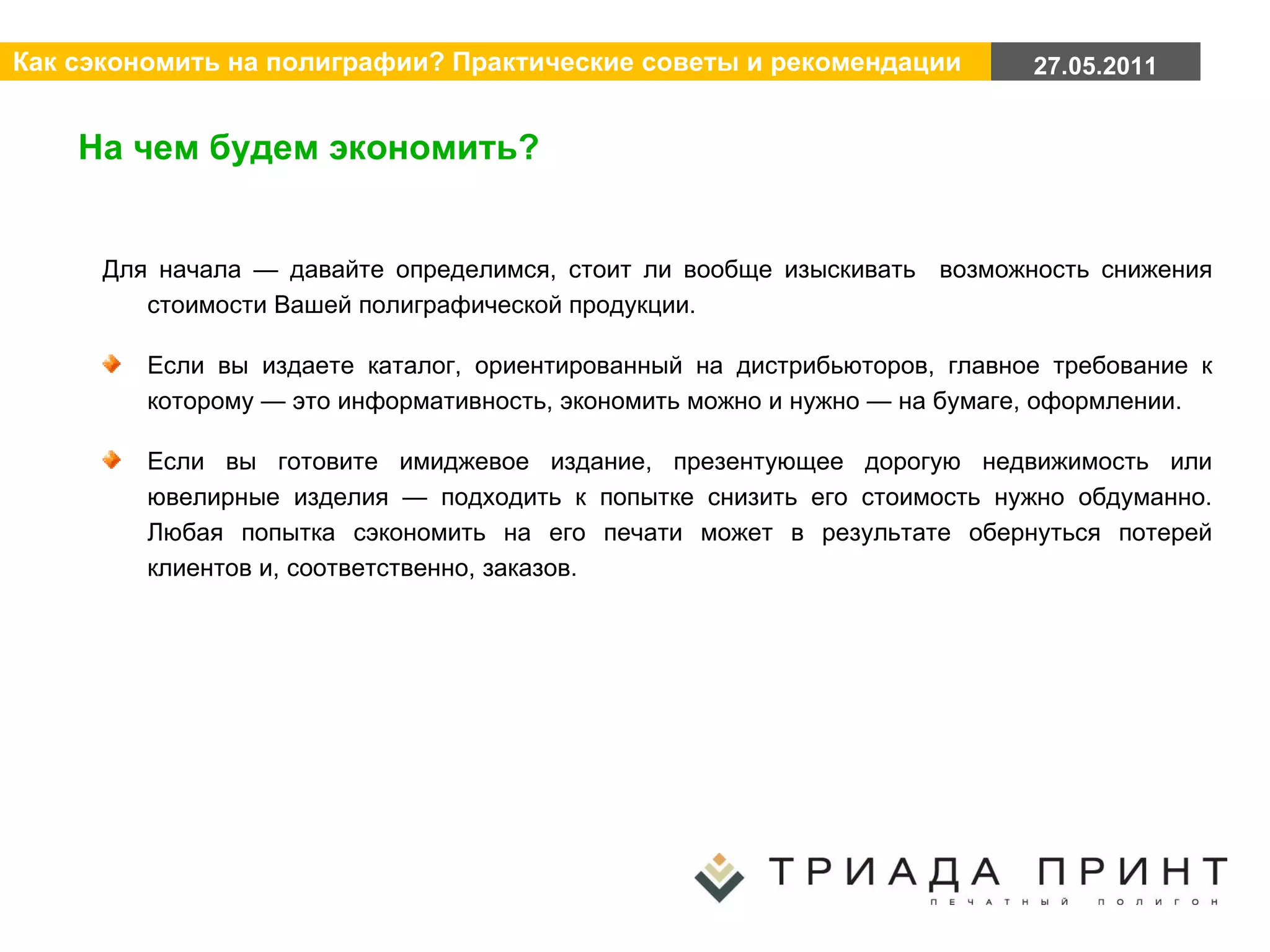 На чем будем экономить? Для начала — давайте определимся, стоит ли вообще изыскивать  возможность снижения стоимости Вашей полиграфической продукции.  Если вы издаете каталог, ориентированный на дистрибьюторов, главное требование к которому — это информативность, экономить можно и нужно — на бумаге, оформлении.  Если вы готовите имиджевое издание, презентующее дорогую недвижимость или ювелирные изделия — подходить к попытке снизить его стоимость нужно обдуманно. Любая попытка сэкономить на его печати может в результате обернуться потерей клиентов и, соответственно, заказов. 