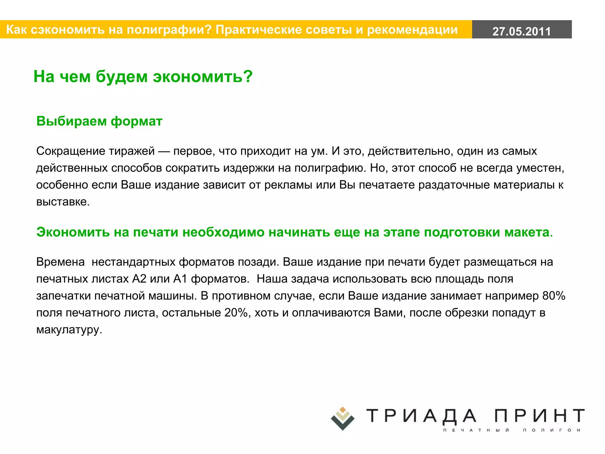 На чем будем экономить? Выбираем формат  Сокращение тиражей — первое, что приходит на ум. И это, действительно, один из самых действенных способов сократить издержки на полиграфию. Но, этот способ не всегда уместен, особенно если Ваше издание зависит от рекламы или Вы печатаете раздаточные материалы к выставке.  Экономить на печати необходимо начинать еще на этапе подготовки макета . Времена  нестандартных форматов позади. Ваше издание при печати будет размещаться на печатных листах А2 или А1 форматов.  Наша задача использовать всю площадь поля запечатки печатной машины. В противном случае, если Ваше издание занимает например 80% поля печатного листа, остальные 20%, хоть и оплачиваются Вами, после обрезки попадут в макулатуру.    