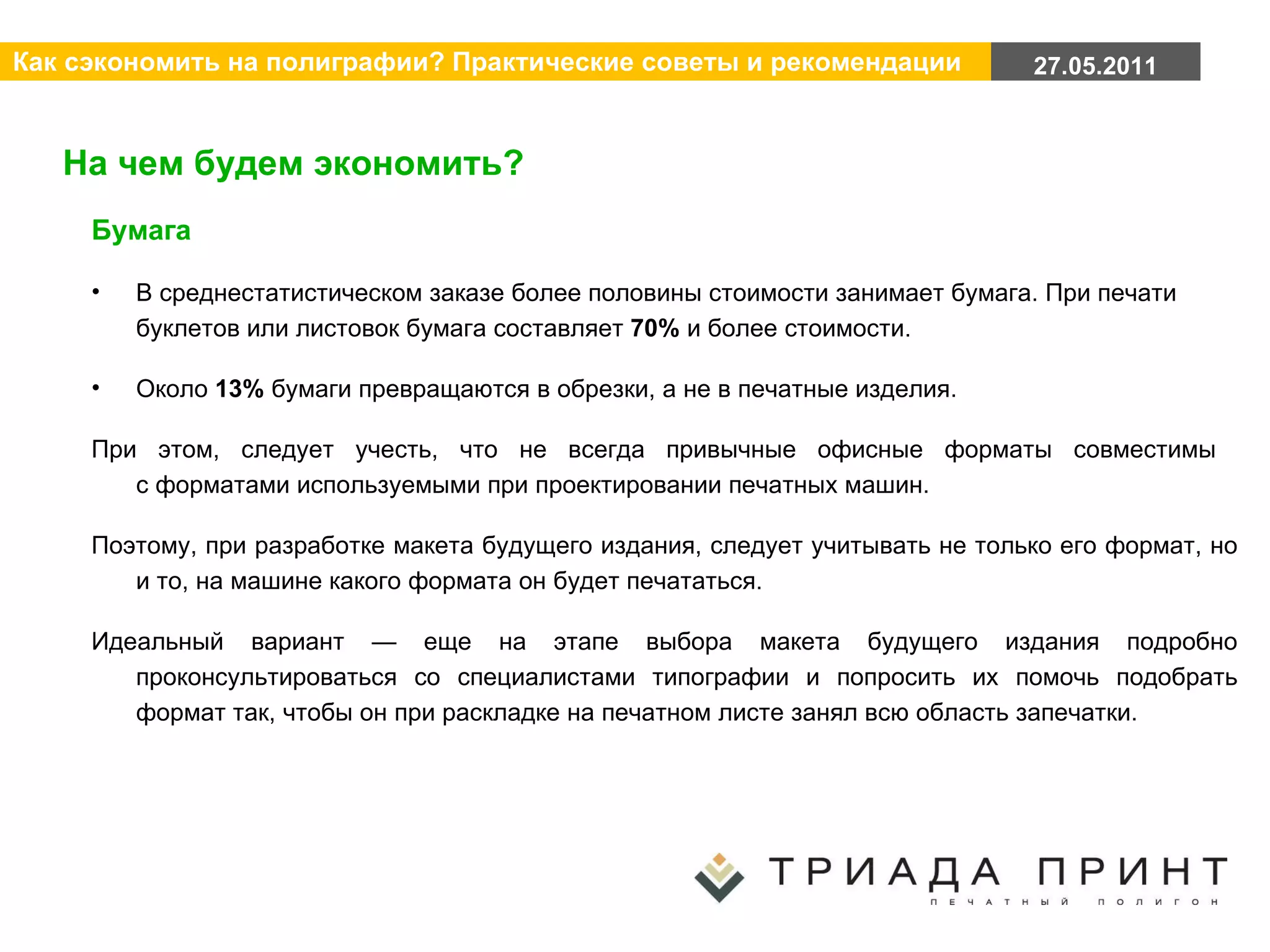 На чем будем экономить? Бумага В среднестатистическом заказе более половины стоимости занимает бумага. При печати буклетов или листовок бумага составляет  70%  и более стоимости. Около  13%  бумаги превращаются в обрезки, а не в печатные изделия. При этом, следует учесть, что не всегда привычные офисные форматы совместимы  с форматами используемыми при проектировании печатных машин.  Поэтому, при разработке макета будущего издания, следует учитывать не только его формат, но и то, на машине какого формата он будет печататься.  Идеальный вариант — еще на этапе выбора макета будущего издания подробно проконсультироваться со специалистами типографии и попросить их помочь подобрать формат так, чтобы он при раскладке на печатном листе занял всю область запечатки.  