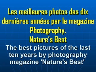 Les meilleures photos des dix dernières années par le magazine Photography. Nature’s Best The best pictures of the last ten years by photography magazine 'Nature's Best'   