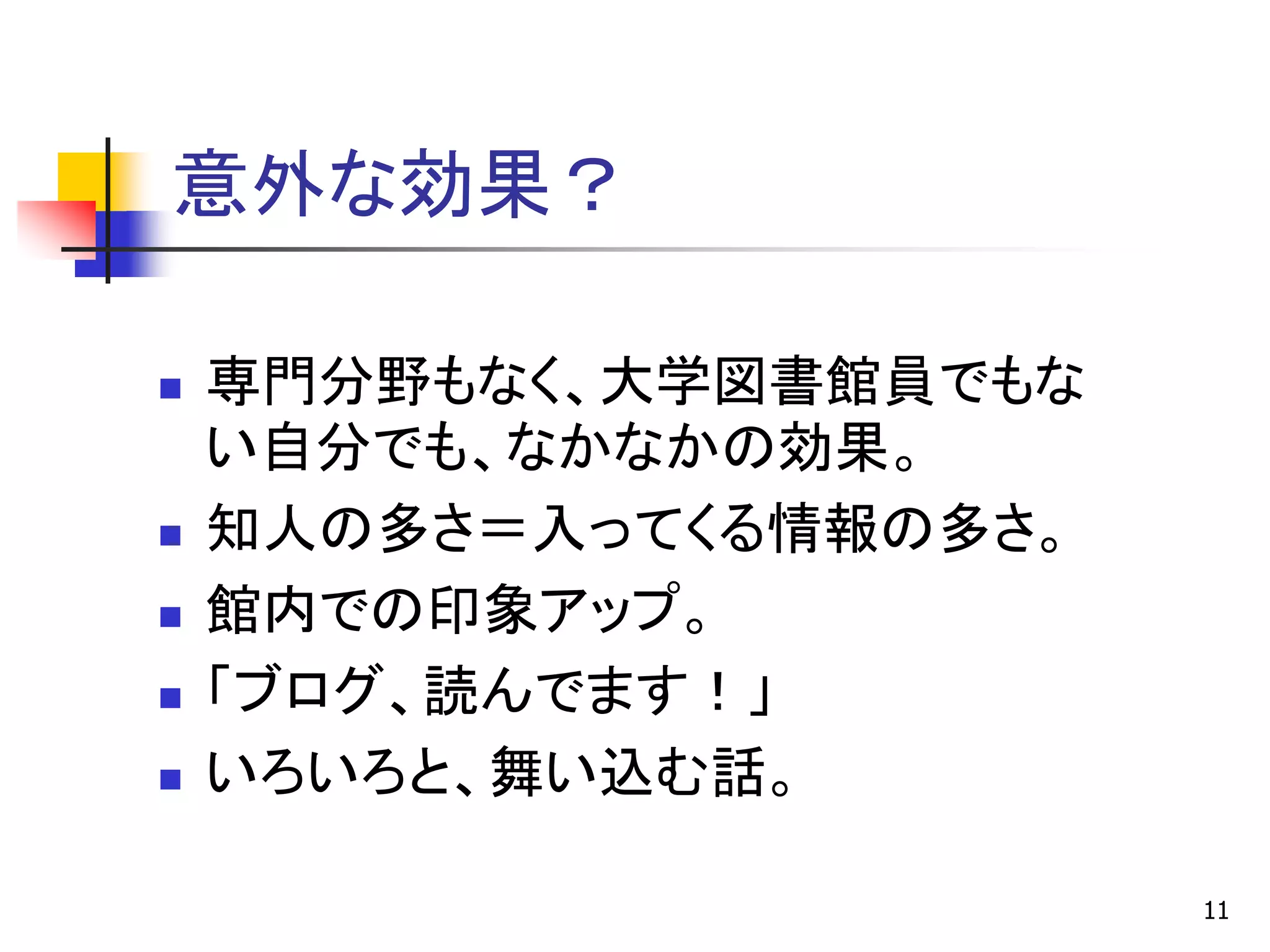 意外な効果？

   専門分野もなく、大学図書館員でもな
    い自分でも、なかなかの効果。
   知人の多さ＝入ってくる情報の多さ。
   館内での印象アップ。
   「ブログ、読んでます！」
   いろいろと、舞い込む話。

                        11
 