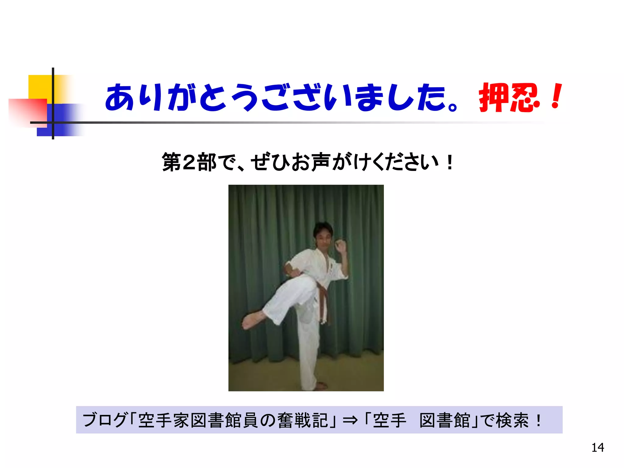 ありがとうございました。押忍！
     第２部で、ぜひお声がけください！




ブログ「空手家図書館員の奮戦記」 ⇒ 「空手 図書館」で検索！
                                  14
 