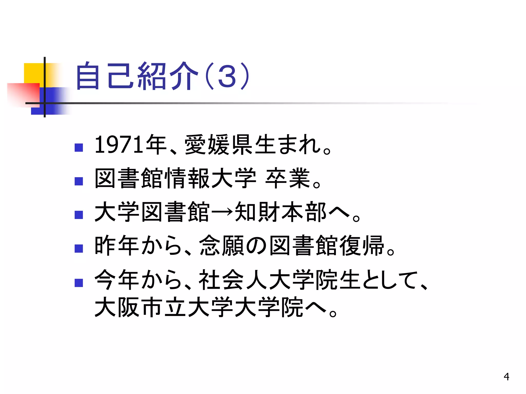 自己紹介＇３（

   1971年、愛媛県生まれ。
   図書館情報大学 卒業。
   大学図書館→知財本部へ。
   昨年から、念願の図書館復帰。
   今年から、社会人大学院生として、
    大阪市立大学大学院へ。

                       4
 
