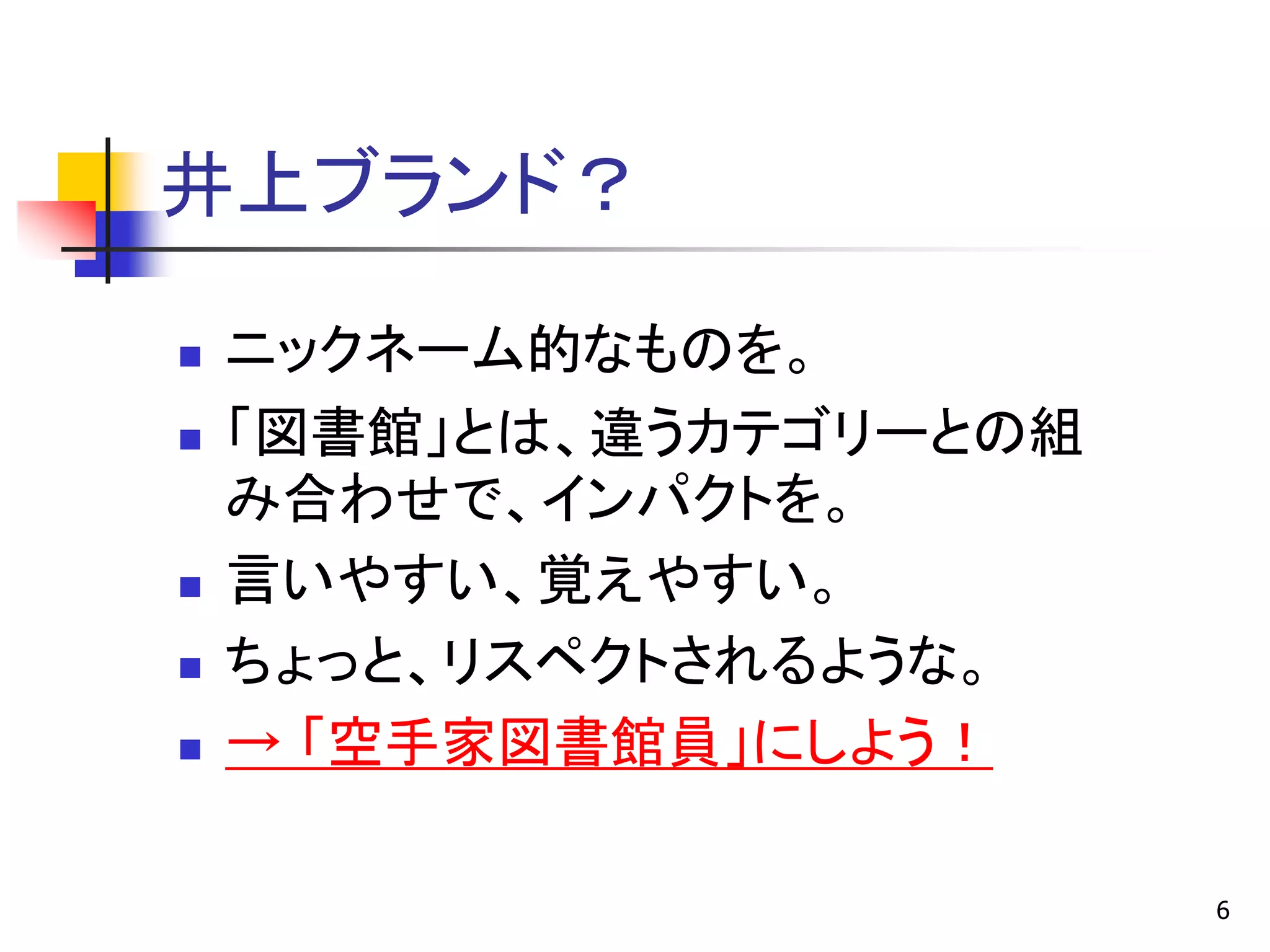 井上ブランド？

   ニックネーム的なものを。
   「図書館」とは、違うカテゴリーとの組
    み合わせで、インパクトを。
   言いやすい、覚えやすい。
   ちょっと、リスペクトされるような。
   → 「空手家図書館員」にしよう！

                         6
 