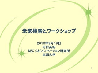 未来検索とワークショップ

      2010年9月19日
         河合英紀
 NEC C&Cイノベーション研究所
         京都大学


                     1
 