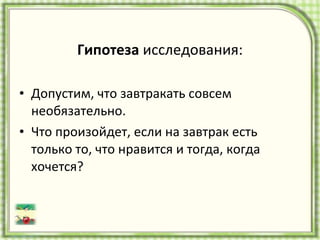 Гипотеза  исследования: Допустим, что завтракать совсем необязательно. Что произойдет, если на завтрак есть только то, что нравится и тогда, когда хочется? 