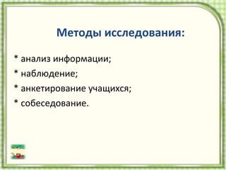 * анализ информации; * наблюдение; * анкетирование учащихся; * собеседование.  Методы исследования: 