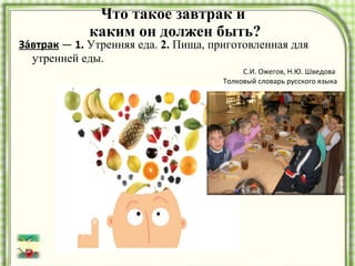 Что такое завтрак и  каким он должен быть? За́втрак  —  1 .  Утренняя еда.  2.  Пища, приготовленная для утренней еды.  С.И. Ожегов, Н.Ю. Шведова  Толковый словарь русского языка 