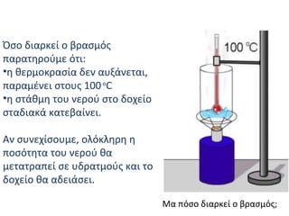 Όσο διαρκεί ο βρασμός παρατηρούμε ότι: η θερμοκρασία δεν αυξάνεται, παραμένει στους 100  o C  η στάθμη του νερού στο δοχείο σταδιακά κατεβαίνει . Αν συνεχίσουμε, ολόκληρη η ποσότητα του νερού θα μετατραπεί σε υδρατμούς και το δοχείο θα αδειάσει.  Μα πόσο διαρκεί ο βρασμός; 