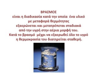 ΒΡΑΣΜΟΣ   είναι η διαδικασία κατά την οποία  ένα υλικό  με μεταφορά θερμότητας  εξαερώνεται και μετατρέπεται σταδιακά  από την υγρή στην αέρια μορφή του.  Κατά το βρασμό  μέχρι να εξαερωθεί όλο το υγρό  η θερμοκρασία του διατηρείται σταθερή. 