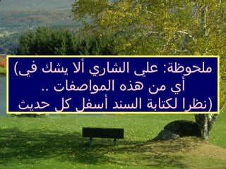 ( ملحوظة :  علي الشاري  أ لا يشك في  أ ي من هذه المواصفات  .. نظرا لكتابة السند  أ سفل   كل حديث  ) 
