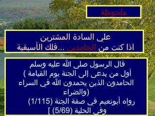 علي السادة المشترين  اذا كنت من  الحامدين   ... فلك ال أ سبقية  ملحوظة قال الرسول صلى الله عليه وسلم   (  أول من يدعى إلى الجنة يومالقيامة الحامدون الذين يحمدون الله في السراء والضراء  )    رواه أبونعيم في صفة الجنة  (1/115)  وفي الحلية  (5/69) ]  