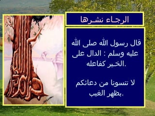 الرجـاء نشـرها قال رسول الله صلى الله عليه وسلم  :  الدال على الخـير كفاعله  . لا تنسونا من دعائكم بظهر الغيب  . 