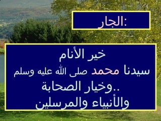 الجار  :   خير الأنام  سيدنا  محمد   صلى الله عليه وسلم  وخيار الصحابة  ..  وال أ نبياء والمرسلين  
