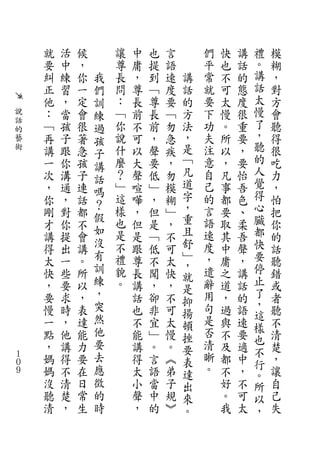 就   活   候       讓   中   也   言       們   快   講   禮   模
    要   中   ，       尊   庸   提   語       平   也   話   。   糊
    糾   練   你   我   長   ，   到   速   講   常   不   的   講   ，
    正   習   一   們   問   尊   ﹁   度   話   就   可   態   話   對
    他   ，   定   訓   ：   長   尊   要   的   要   太   度   太   方
說   ：   當   會   練   ﹁   前   長   ﹁   方   下   慢   很   慢   會
話
    ﹁   孩   很   過   你   不   前   勿   法   功   。   重   了   聽
的
藝   再   子   著   孩   說   可   ，   急   ，   夫   所   要   ，   得
術   講   跟   急       什   以   聲   疾   是   注   以   ，   聽   很
                子                   ﹁               的
    一   你   孩   講   麼   大   要   ，       意   ，   要       吃
    次   溝   子       ？   聲   低   勿   凡   自   凡   怡   人   力
                話                   道               覺
    ，   通   連   嗎   ﹂   喧   ﹂   模       己   事   吾       ，
    你   ，   話       這   嘩   ，   糊   字   的   都   色   得   怕
                ？                   ，               心
    剛   對   都       樣   ，   但   ﹂       言   要   、       把
                假   也               重   語           臟
    才   你   不   如       但   是   ，           取   柔       你
    講   提   會       是   是   ﹁   不   且   速   其   吾   都   的
                沒   不               舒   度           快
    得   出   講           跟   低   可           中   聲       話
    太   一   。   有   禮   尊   不   太   ﹂   ，   庸   ，   要   聽
                訓                   ，               停
    快   些   所       貌   長   聞   快   就   遣   之   講       錯
    ，   要   以   練   。   講   ，   ，       辭   道   話   止   或
                ，                   是               了
    要   求   ，           話   卻   不   抑   用   ，   的       者
    慢   時   表   突       也   非   可       句   過   語   ，   聽
                然                   揚               這
    一   ，   達           不   宜   太   頓   是   與   速       不
                他                       否           樣
    點   他   能           能   ﹂   慢   挫       不   要   也   清
    ，   講   力   要       講   。   。   要   清   及   適       楚
                去                       晰           不
１
０
    媽   得   要           得   言   ︽   表       都   中   行   ，
    媽   不   在   應       太   語   弟   達   。   不   ，       讓
９                                                   。
    沒   清   日   徵       小   當   子   出       好   不   所   自
    聽   楚   常   的       聲   中   規   來       。   可   以   己
    清   ，   生   時       ，   的   ︾   。       我   太   ，   失
 