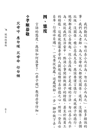 四   自   的   為   絕   垃   事
        孝       、   卑   榜   ，   對   圾   ，
    父       言       ，   樣   就   都   ，   我   我
        順       態
    母       語       行   ，   從   是   沒   們   們
    呼   恭       度   遠
            的           這   我   從   關   為   勸
說       敬   態       必   樣   們   小   係   人   別
話   應       度       自   就   生   善   。   老   人
的   勿
藝           ，       邇   能   活   做   積   師   ﹁
術   緩       應       ﹂   讓   當   起   小   、   勿
            該       ，   身   中   ，   惡   為   以
    父       如       一   旁   ，   從   成   人   善
    母       何       定   的   點   小   大   父   小
    命       落       要   人   滴   惡   惡   母   而
            實       從   提   小   改   ，   的   不
    行       ？       低   起   事   起   應   人   為
    勿       ︽       處   這   開   ，   該   都   ，
    懶       弟       、
                    近   種   始   才   要   說   勿
            子           好   做   是   謹   沒   以
            規       處
                    開   善   孩   正   言   關   惡
            ︾           好   子   確   慎   係   小
            教       始
                    ，   德   的   的   行   ；   而
            得       一   之   榜   方   。   遲   為
            非       步   心   樣   法   成   到   之
            常       一   。   ，   。   就   ，   ﹂
            仔       腳   所   甚   勿   孩   沒   。
６           細       印   謂   至   以   子   關   很
１
            。       做   ﹁   於   善   的   係   多
                    下   登   做   小   德   ；   錯
                    去   高   員   而   行   丟   誤
                    。   必   工   不   ，   個   的
 