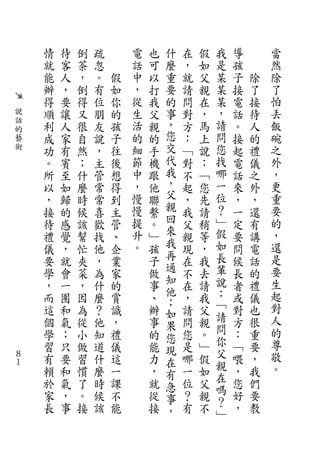 情   待   倒   疏       電   也   什   在   假   我   導       當
    就   客   茶   忽       話   可   麼   ，   如   是   孩       然
    能   人   ，   。   假   中   以   重   就   父   某   子   除   除
    辦   ，   倒   有   如   ，   打   要   請   親   某   接   了   了
    得   要   得   位   你   從   我   的   問   在   某   電   接   怕
說   順   讓   又   朋   的   生   父   事   對   ，   ，   話   待   丟
話
的
    利   人   很   友   孩   活   親   ，   方   馬   請   。   人   飯
藝   成   家   自   說   子   的   的   您   ：   上   問   接   的   碗
術   功   有   然   ，   往   細   手   交   ﹁   說   您   起   禮   之
    。   賓   ；   主   後   節   機   代   對   ：   找   電   儀   外
    所   至   什   管   想   中   跟   我   不   ﹁   哪   話   之   ，
    以   如   麼   常   得   ，   他   ，   起   您   一   來   外   更
    ，   歸   時   常   到   慢   聯   父   ，   先   位   ，   ，   重
    接   的   候   喜   主   慢   繫   親   我   請   ？   一   還   要
    待   感   該   歡   管   提   。   回   父   稍   ﹂   定   有   的
    禮   覺   幫   找   、   升   ﹂   來   親   等   假   要   講   ，
    儀   ，   忙   他   企   。   孩   我   現   ，   如   問   電   還
    要   就   夾   ，   業       子   再   在   我   長   候   話   是
    學   會   菜   為   家       做   通   不   去   輩   長   的   要
                                知           說           生
    ，   一   ，   什   的       事       在   請       者   禮
                                他           ：           起
    而   團   因   麼   賞       、   ；   ，   我       或   儀
    這   和   為   ？   識       辦       請   父   ﹁   對   也   對
                                如           請
    個   氣   從   他   ，       事   果   問   親       方   很   人
    學   ；   小   知   禮       的       您   。   問   ：   重   的
                                您           你
    習   只   做   道   儀       能   現   是   ﹂       ﹁   要   尊
８   有   要   習   什   這       力       哪   假   父   喂   ，   敬
１                               在           親
    賴   和   慣   麼   一       ，   有   一   如       ，   我   。
    於   氣   了   時   課       就       位   父   在   您   們
                                急           嗎
    家   ，   。   候   不       從   事   ？   親       好   要
    長   事   接   該   能       接       有   不   ？   ，   教
                                ，           ﹂
 