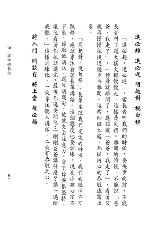 我   讓    下   飄        來   親   爸   長
        聽   他    來   移        。   再   ，   者
    將   。   看    ，   ，   ﹁        慢   我   叫   ﹁   進
    入   ﹂   著    你   應   問        慢   走   了   進   必
    門   這   你    跟   該   起        往   了   還   必   趨
說       樣   把    他   專   對        後   ﹂   大   趨
話   問   訓   話    講   注   ，        退   ，   搖   ，   退
的   孰                                             必
藝       練   講    話   看   視        幾   一   大   退
術   存   他   完    ，   著   勿        步   轉   擺   必   遲
        ，   ，    還   長   移        再   身   慢   遲
    將   一   最    沒   輩   ﹂，       離   就   慢   ﹂
                                                  問
    上   來   後    講   講            開   離   走   ，   起
    堂            幾       長                        對
        專   你        話   輩        。   開   ，   當
        注   還    句   。            這   了   這   長
    聲            ，       在                        視
        聽   要        這   跟        些   ，   樣   者
    必   人   問    他
                     個            細   應   是   叫
                                                  勿
    揚            就       我                        移
        講   他        態   們        微   該   失   我
        話   ：﹁   失
                 去   度   交        之   說   禮   們
        ，   剛        也   談        處   ﹁   。   的
        二        注
            剛    意   要   的        ，   爸   離   時
        來   爸        訓   時        都   爸   開   候
        有        力
            爸    。   練   候        從   ，   的   ，
        恭   講    當   ，   ，        內   我   時   要
        敬   什    下   現   我        心   走   候   快
        之   麼    你   在   們        的   了   ，   步
８       心   ？    要   小   的        恭   ﹂   不   向
７
        。   講    很   孩   眼        敬   ，   能   前
            一    堅   心   神        流   看   說   ，
            遍    持   定   不        露   著   ﹁   不
            給    ，   不   可        出   父   爸   能
 