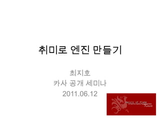 취미로 엔진 만들기 최지호 카사공개 세미나 2011.06.12 