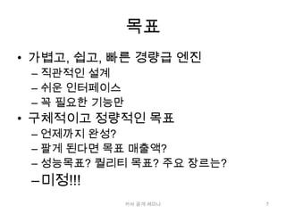 목표가볍고, 쉽고, 빠른 경량급 엔진직관적인 설계쉬운 인터페이스꼭 필요한 기능만구체적이고 정량적인 목표언제까지완성?팔게 된다면 목표 매출액?성능목표? 퀄리티 목표? 주요 장르는?미정!!!7카사 공개 세미나