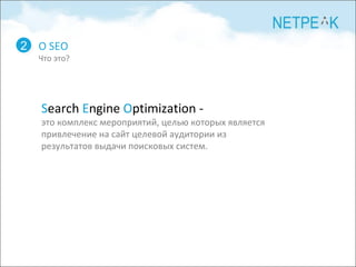 О  SEO Что это? 2 S earch  E ngine  O ptimization - это комплекс мероприятий, целью которых является привлечение на сайт целевой аудитории из результатов выдачи поисковых систем.  