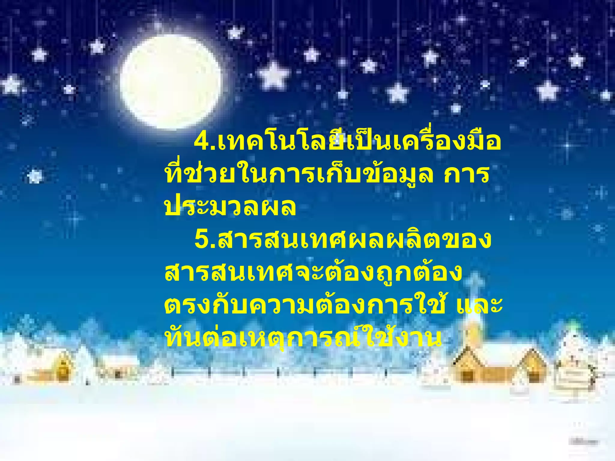 4. เทคโนโลยีเป็นเครื่องมือที่ช่วยในการเก็บข้อมูล การประมวลผล 5. สารสนเทศผลผลิตของสารสนเทศจะต้องถูกต้องตรงกับความต้องการใช้ และทันต่อเหตุการณ์ใช้งาน 