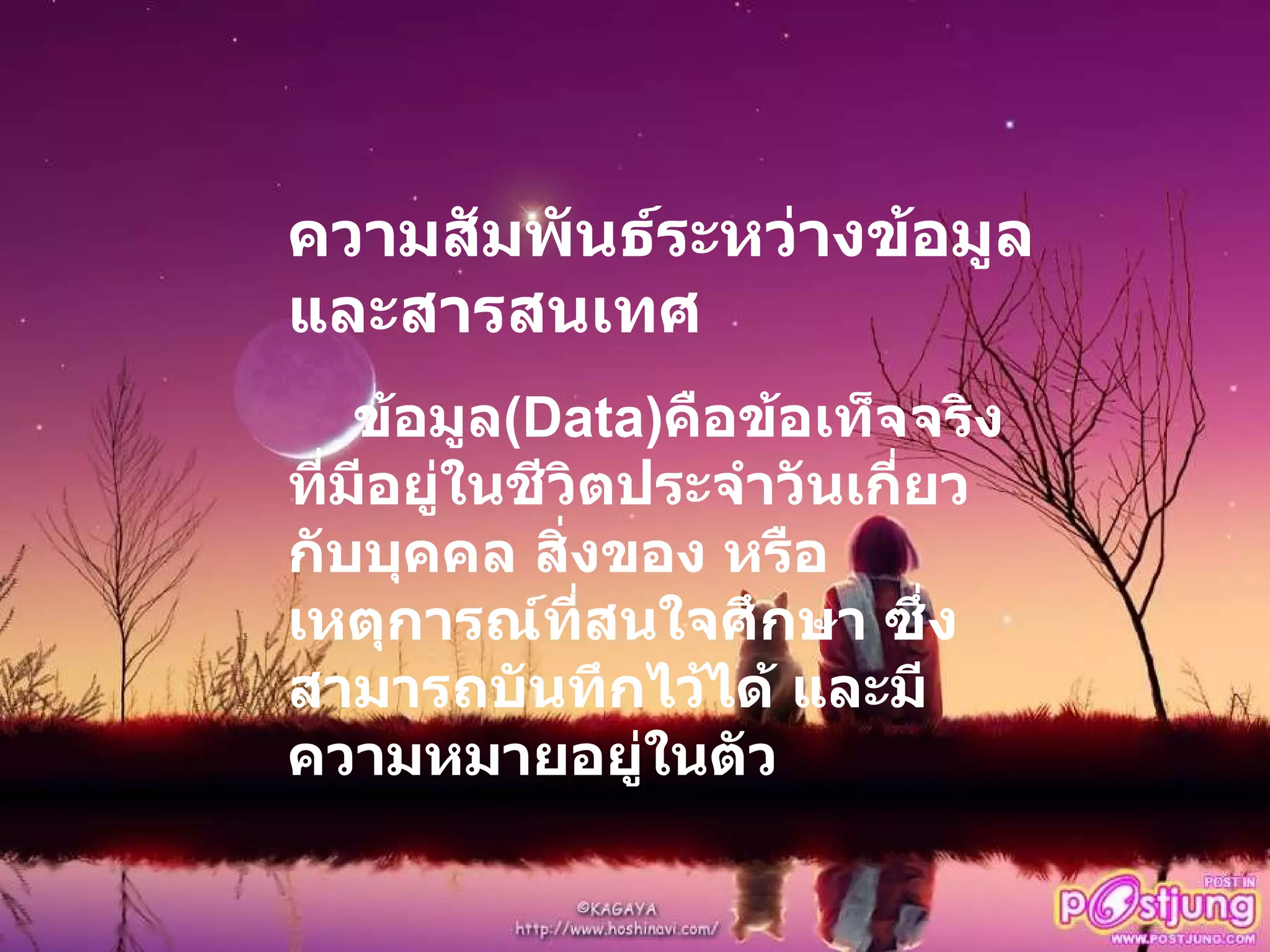 ความสัมพันธ์ระหว่างข้อมูลและสารสนเทศ ข้อมูล (Data) คือข้อเท็จจริงที่มีอยู่ในชีวิตประจำวันเกี่ยวกับบุคคล สิ่งของ หรือเหตุการณ์ที่สนใจศึกษา ซึ่งสามารถบันทึกไว้ได้ และมีความหมายอยู่ในตัว 