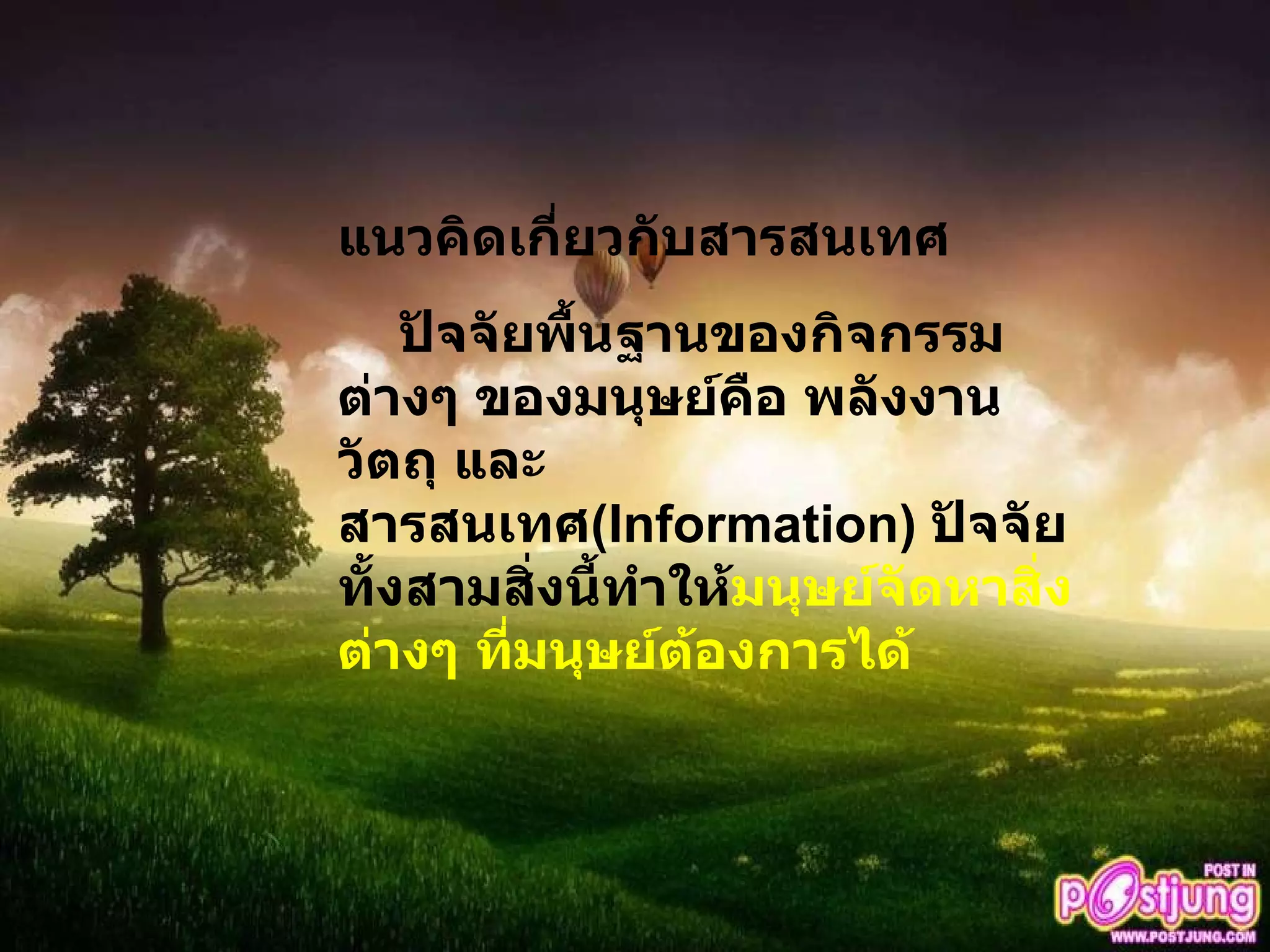 แนวคิดเกี่ยวกับสารสนเทศ ปัจจัยพื้นฐานของกิจกรรมต่างๆ ของมนุษย์คือ พลังงาน วัตถุ และสารสนเทศ ( Information )  ปัจจัยทั้งสามสิ่งนี้ทำให้ มนุษย์จัดหาสิ่งต่างๆ ที่มนุษย์ต้องการได้ 