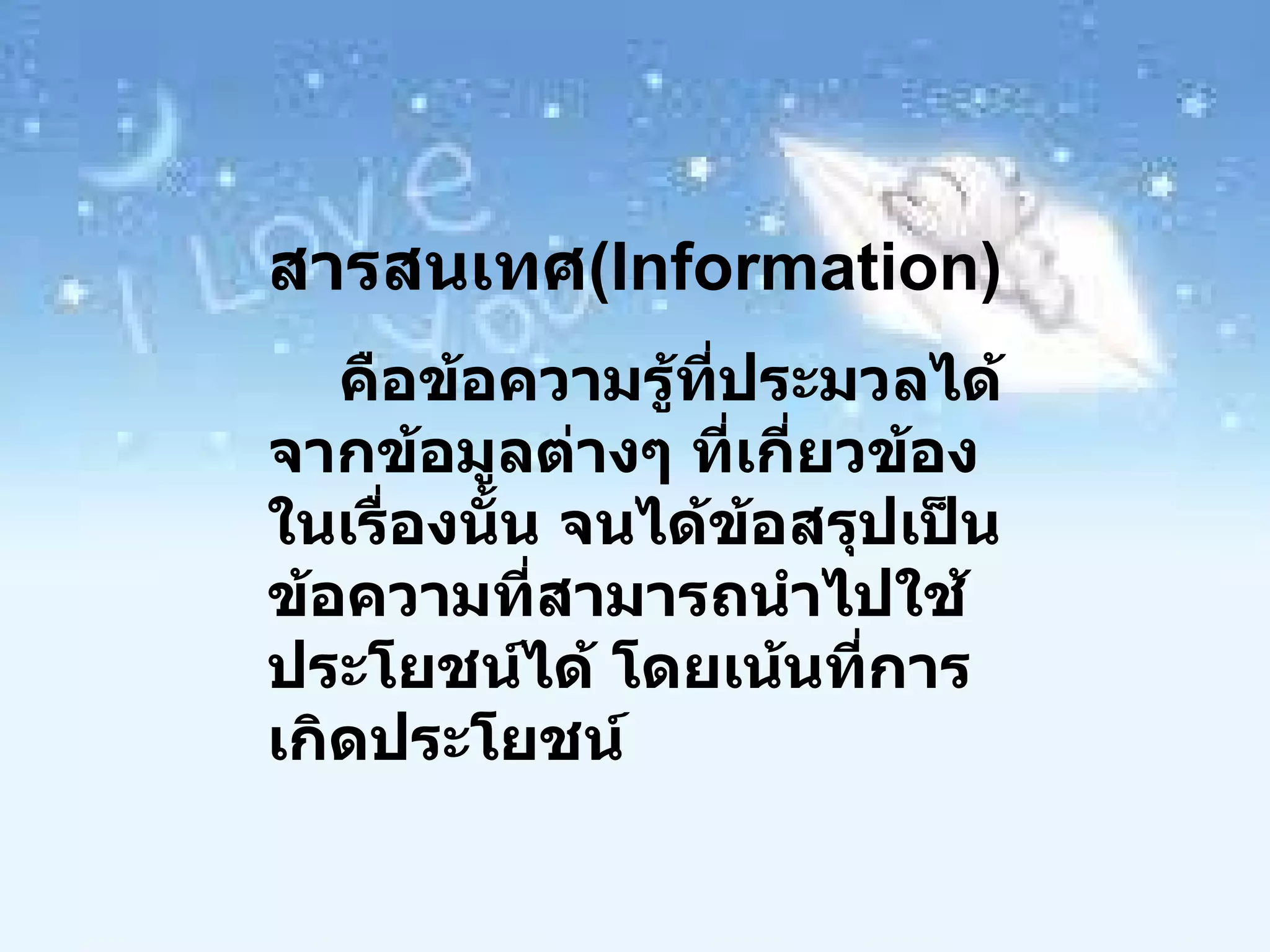 สารสนเทศ ( Information ) คือข้อความรู้ที่ประมวลได้จากข้อมูลต่างๆ ที่เกี่ยวข้องในเรื่องนั้น จนได้ข้อสรุปเป็นข้อความที่สามารถนำไปใช้ประโยชน์ได้ โดยเน้นที่การเกิดประโยชน์ 