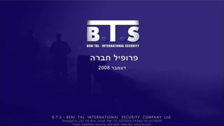 B.T.S  –  BENI  TAL  INTERNATIONAL  SECURITY  COMPANY  Ltd. Dizingof st. 207 Tel Aviv, Israel.  Tel:  03-5272829/74  Fax:  03-6179330 Email: eyal@bts-security.com web: www.bts-security.com 